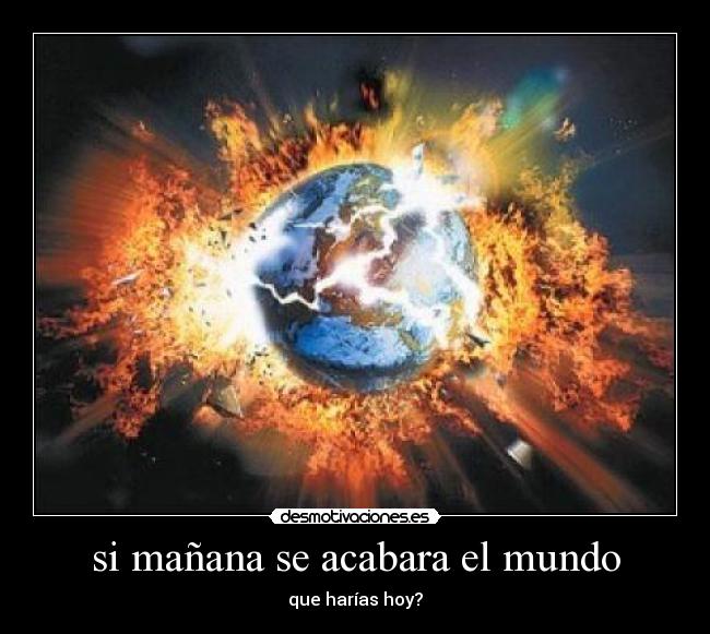 si mañana se acabara el mundo - que harías hoy?