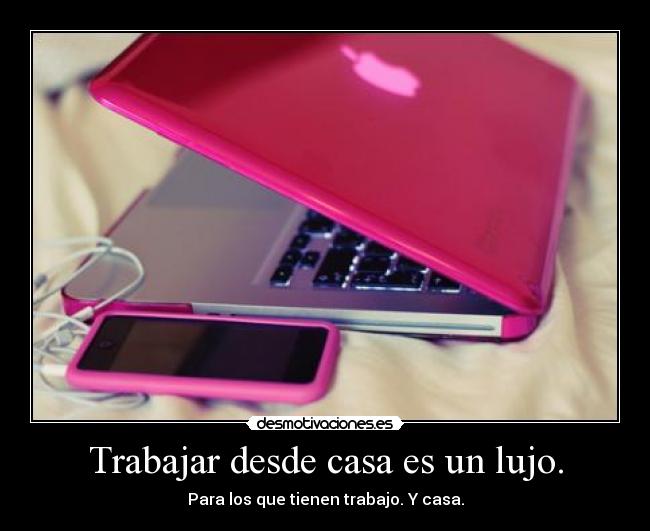 Trabajar desde casa es un lujo. - Para los que tienen trabajo. Y casa.