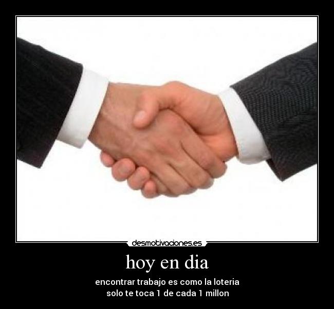 hoy en dia - encontrar trabajo es como la loteria
solo te toca 1 de cada 1 millon