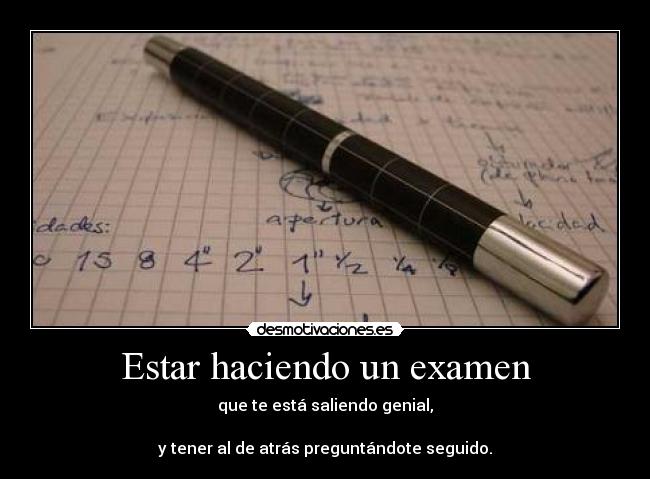 Estar haciendo un examen - que te está saliendo genial,

y tener al de atrás preguntándote seguido.