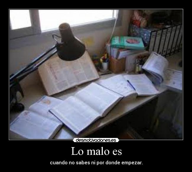Lo malo es - cuando no sabes ni por donde empezar.