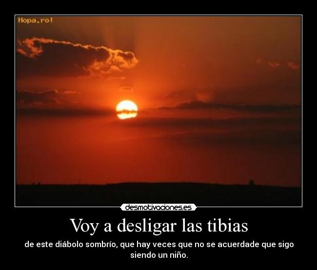 Voy a desligar las tibias - de este diábolo sombrío, que hay veces que no se acuerdade que sigo siendo un niño.