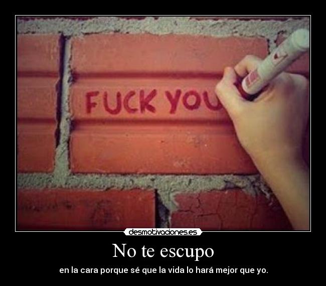 No te escupo - en la cara porque sé que la vida lo hará mejor que yo.