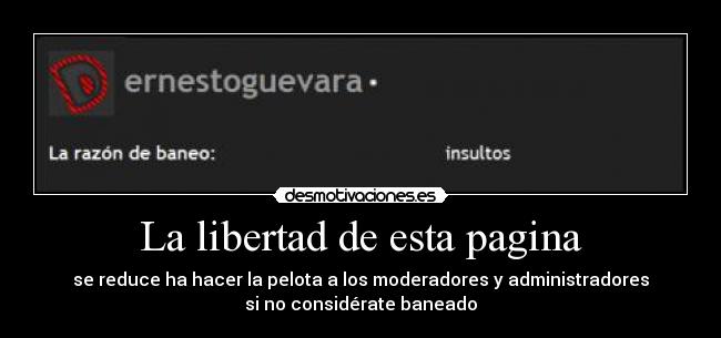 La libertad de esta pagina - se reduce ha hacer la pelota a los moderadores y administradores
si no considérate baneado