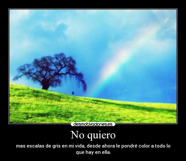 No quiero - mas escalas de gris en mi vida, desde ahora le pondré color a todo lo que hay en ella.