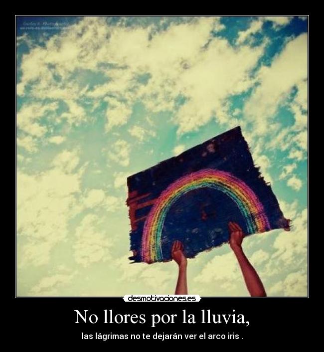 No llores por la lluvia, - las lágrimas no te dejarán ver el arco iris .
