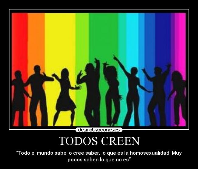 TODOS CREEN - “Todo el mundo sabe, o cree saber, lo que es la homosexualidad. Muy
pocos saben lo que no es”