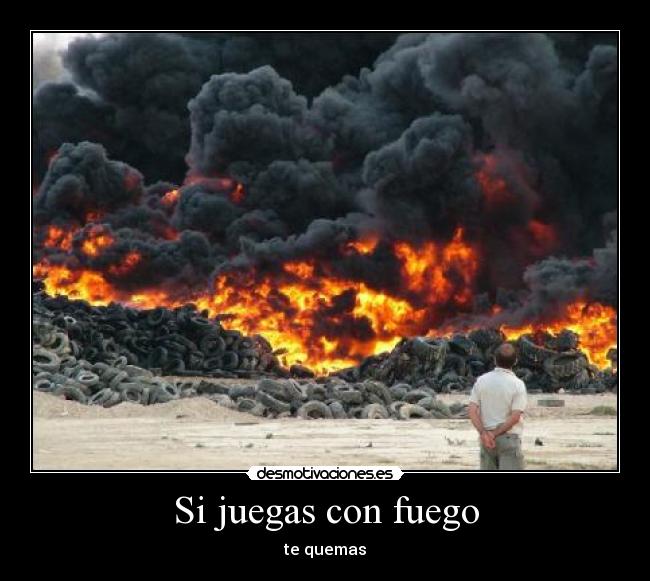 Si juegas con fuego - te quemas