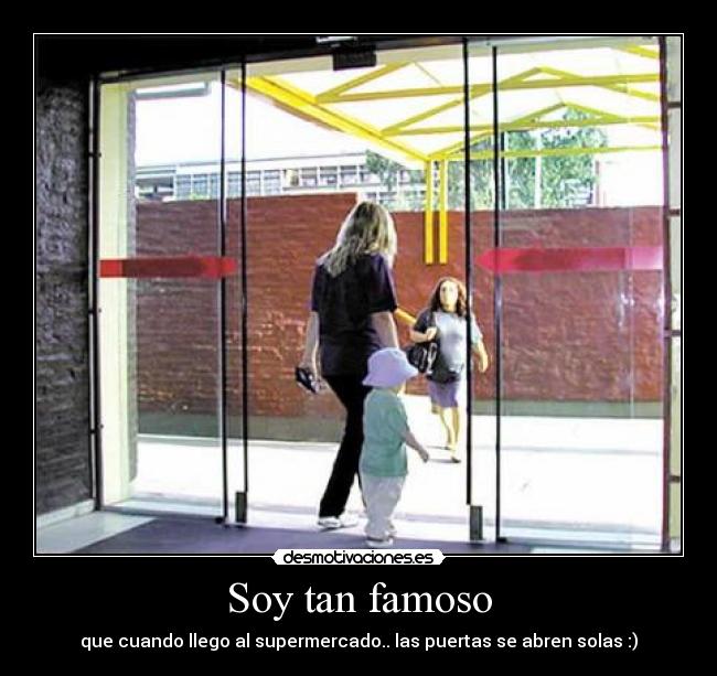 Soy tan famoso - que cuando llego al supermercado.. las puertas se abren solas :)