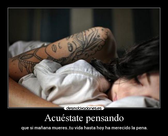 Acuéstate pensando - que si mañana mueres..tu vida hasta hoy ha merecido la pena.