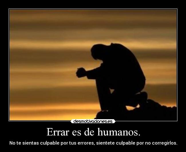 Errar es de humanos. - No te sientas culpable por tus errores, sientete culpable por no corregirlos.