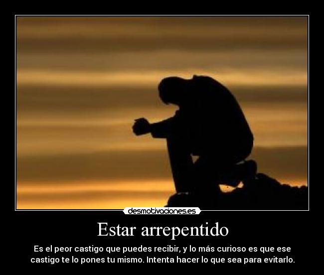 Estar arrepentido - Es el peor castigo que puedes recibir, y lo más curioso es que ese
castigo te lo pones tu mismo. Intenta hacer lo que sea para evitarlo.