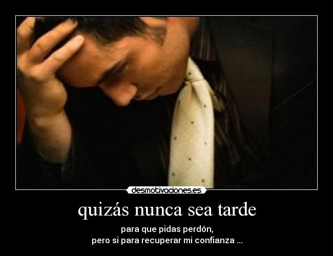 quizás nunca sea tarde - para que pidas perdón,
pero si para recuperar mi confianza ...