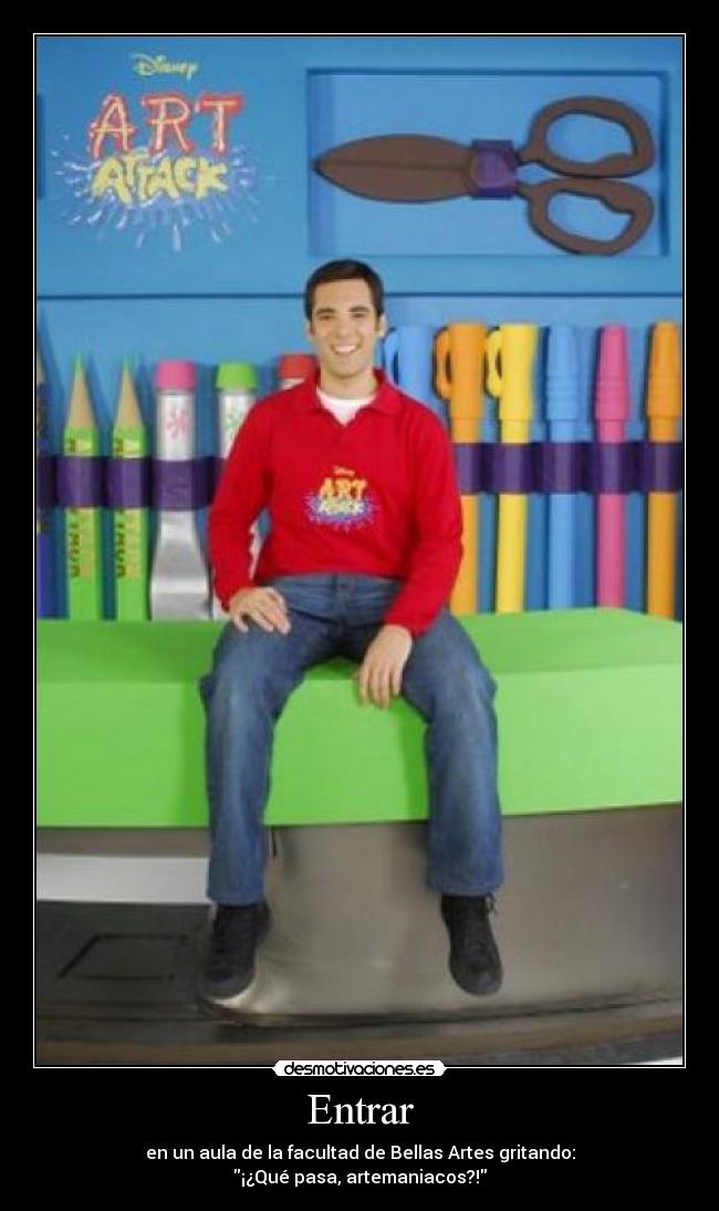 Entrar - en un aula de la facultad de Bellas Artes gritando:
¡¿Qué pasa, artemaniacos?!