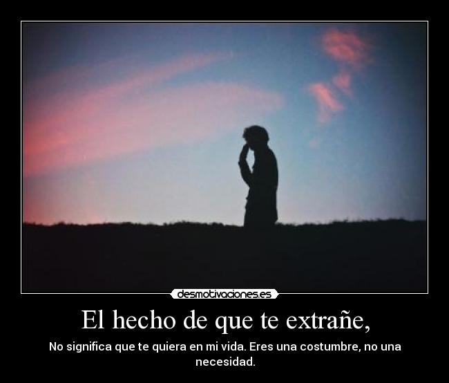 El hecho de que te extrañe, - No significa que te quiera en mi vida. Eres una costumbre, no una necesidad.