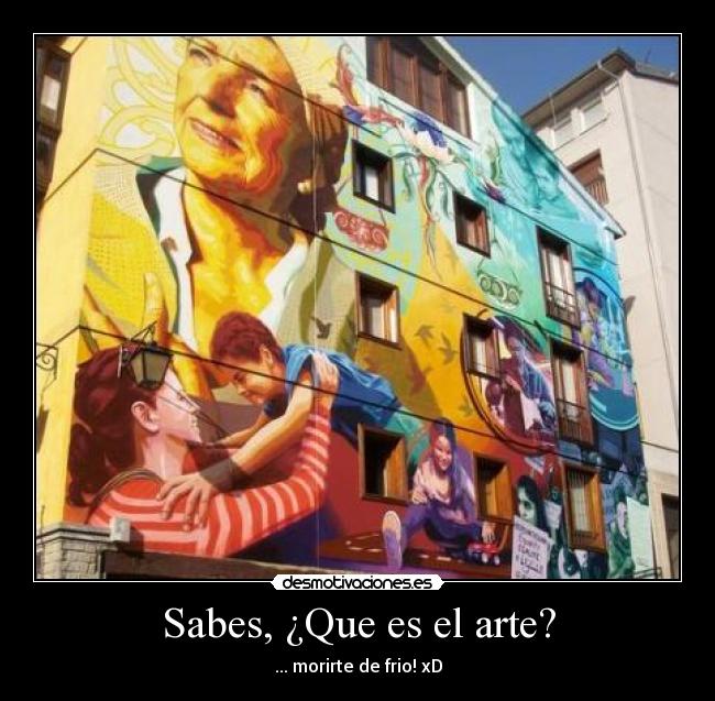 Sabes, ¿Que es el arte? - ... morirte de frio! xD