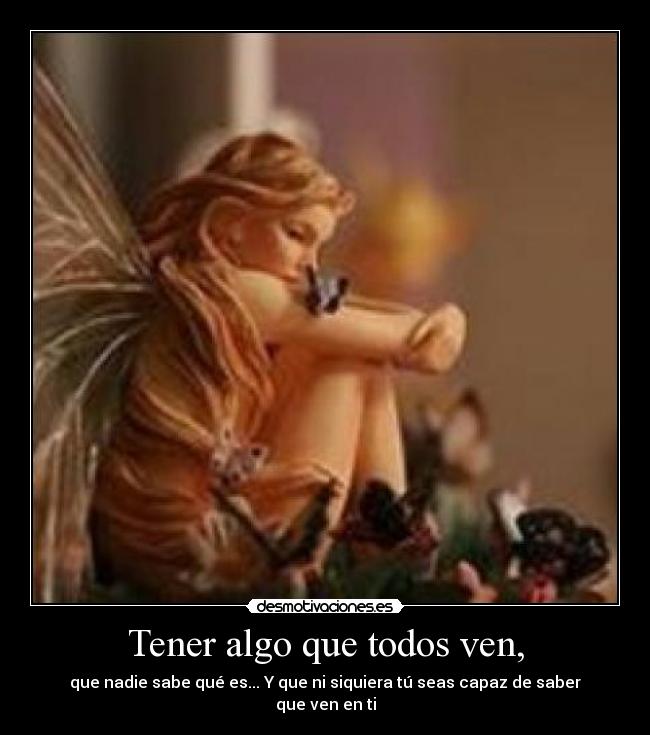 Tener algo que todos ven, - que nadie sabe qué es... Y que ni siquiera tú seas capaz de saber que ven en ti