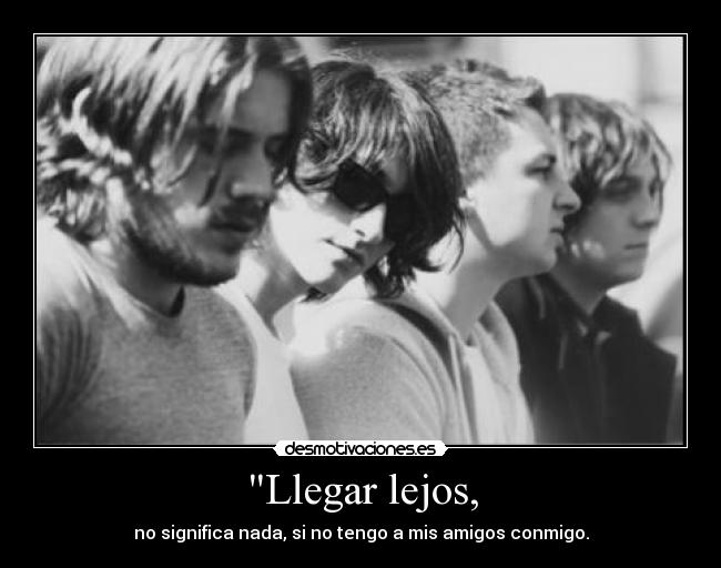 Llegar lejos, - no significa nada, si no tengo a mis amigos conmigo.