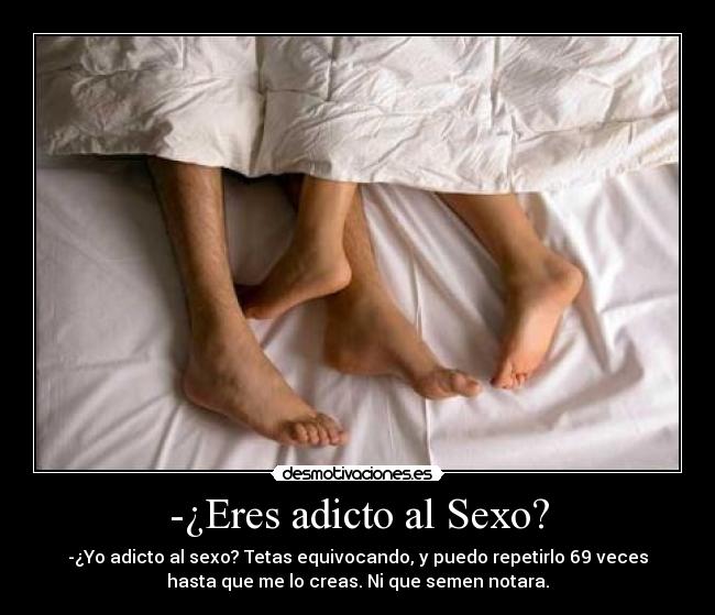 -¿Eres adicto al Sexo? - -¿Yo adicto al sexo? Tetas equivocando, y puedo repetirlo 69 veces
hasta que me lo creas. Ni que semen notara.
