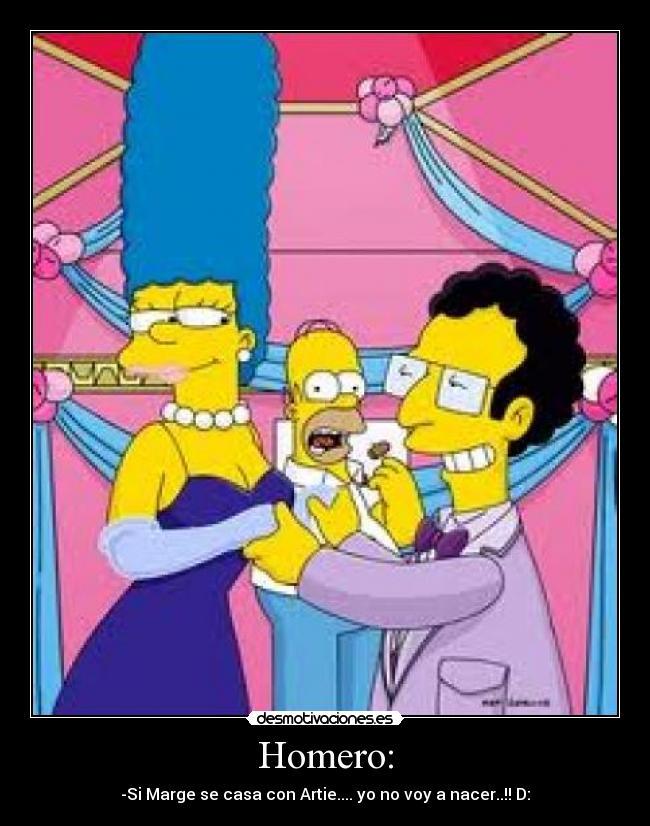 Homero: - -Si Marge se casa con Artie.... yo no voy a nacer..!! D: