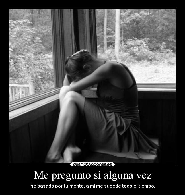 Me pregunto si alguna vez - he pasado por tu mente, a mí me sucede todo el tiempo.