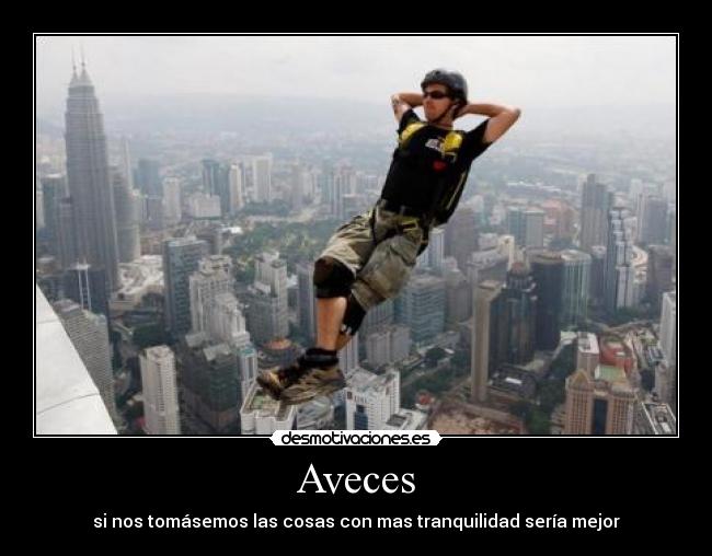 Aveces - si nos tomásemos las cosas con mas tranquilidad sería mejor