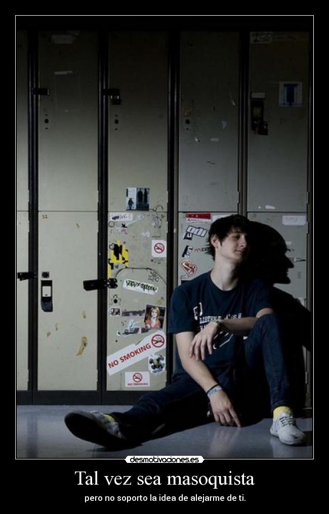 Tal vez sea masoquista - pero no soporto la idea de alejarme de ti.