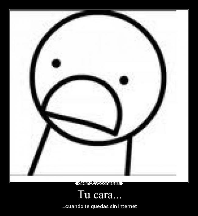 Tu cara... - ...cuando te quedas sin internet