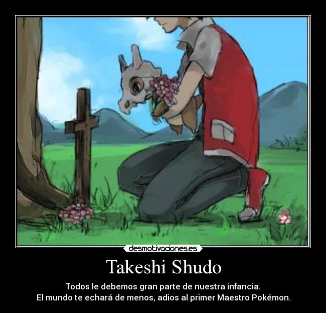 Takeshi Shudo - Todos le debemos gran parte de nuestra infancia.
El mundo te echará de menos, adios al primer Maestro Pokémon.