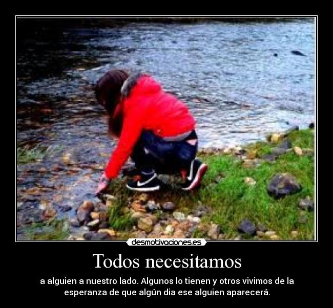 Todos necesitamos - a alguien a nuestro lado. Algunos lo tienen y otros vivimos de la
esperanza de que algún dia ese alguien aparecerá.