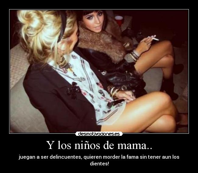 Y los niños de mama.. - juegan a ser delincuentes, quieren morder la fama sin tener aun los dientes!