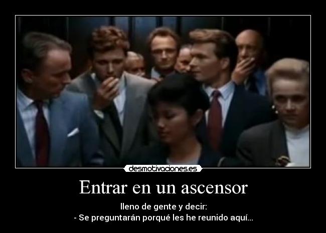 Entrar en un ascensor - lleno de gente y decir:
- Se preguntarán porqué les he reunido aquí...