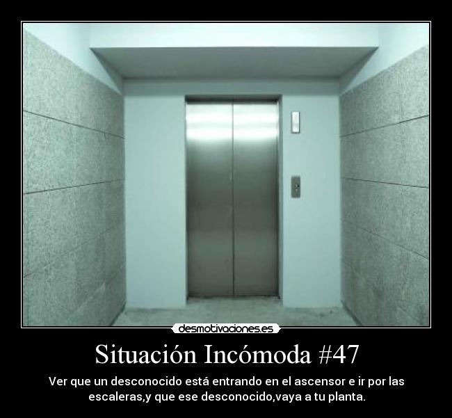 Situación Incómoda #47 - Ver que un desconocido está entrando en el ascensor e ir por las
escaleras,y que ese desconocido,vaya a tu planta.