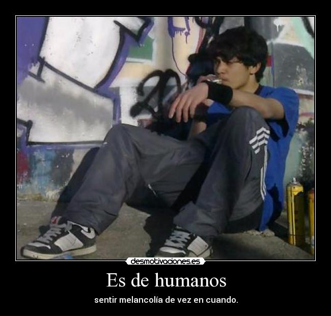 Es de humanos - sentir melancolía de vez en cuando.
