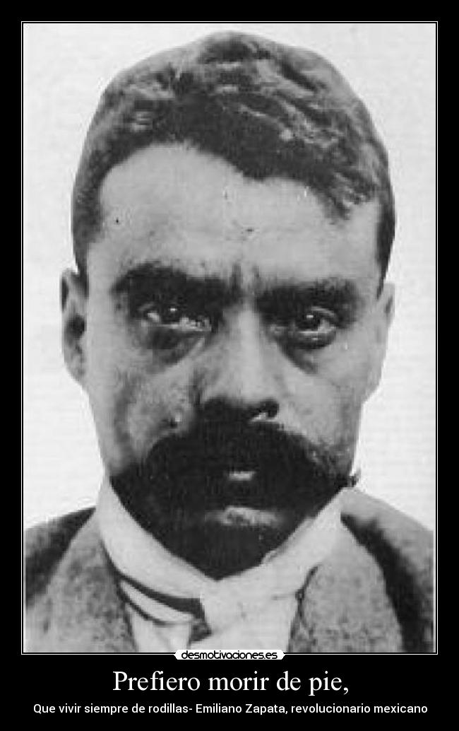 Prefiero morir de pie, - Que vivir siempre de rodillas- Emiliano Zapata, revolucionario mexicano