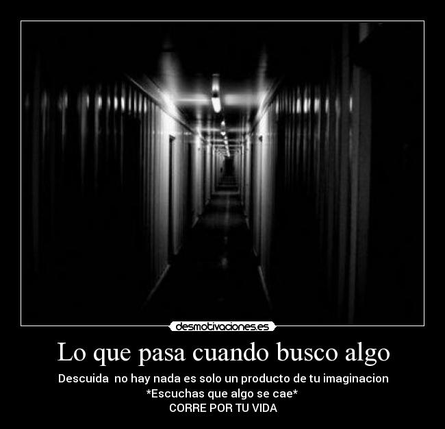 Lo que pasa cuando busco algo - Descuida  no hay nada es solo un producto de tu imaginacion
*Escuchas que algo se cae*
CORRE POR TU VIDA