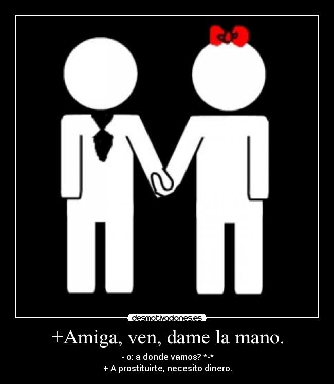 +Amiga, ven, dame la mano. - - o: a donde vamos? *-*
+ A prostituirte, necesito dinero.