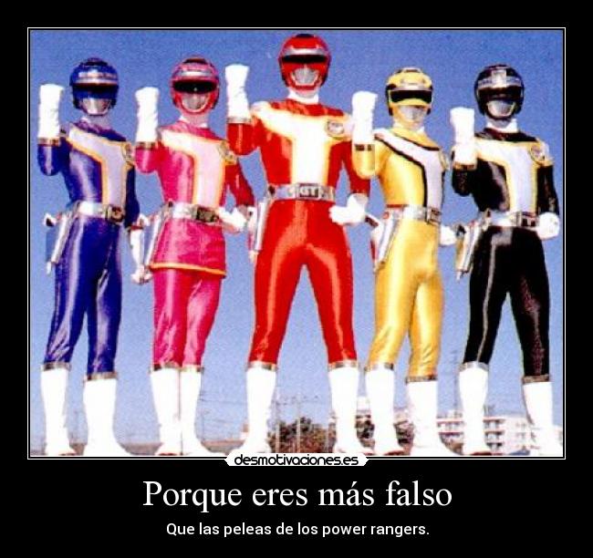 Porque eres más falso - Que las peleas de los power rangers.