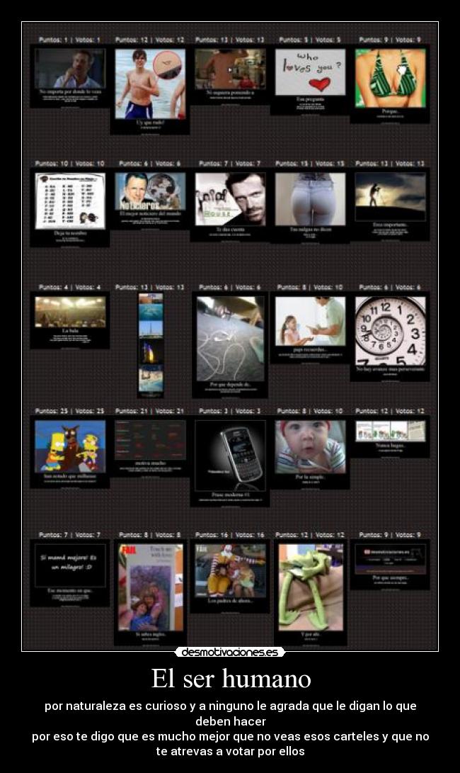 El ser humano - por naturaleza es curioso y a ninguno le agrada que le digan lo que
deben hacer
por eso te digo que es mucho mejor que no veas esos carteles y que no
te atrevas a votar por ellos