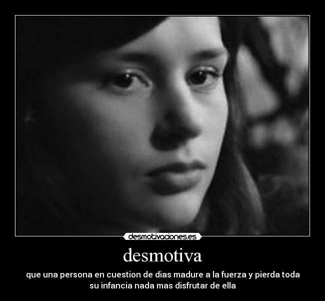 desmotiva - que una persona en cuestion de dias madure a la fuerza y pierda toda
su infancia nada mas disfrutar de ella