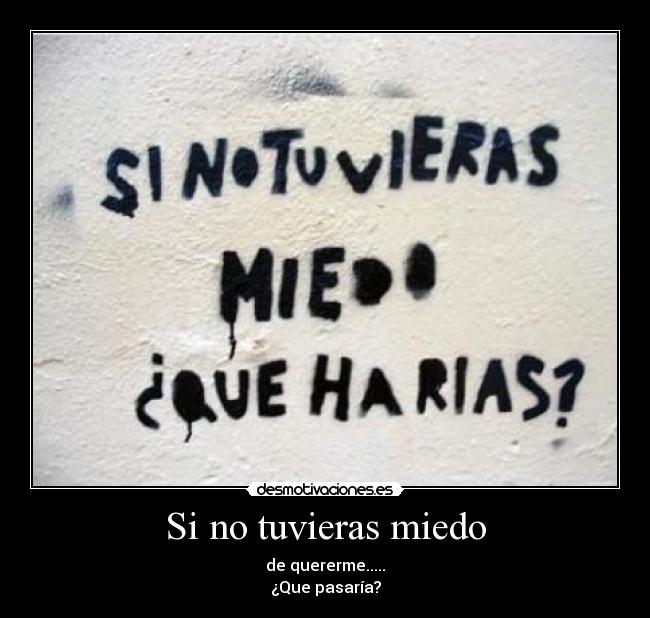 Si no tuvieras miedo - de quererme.....
¿Que pasaría?