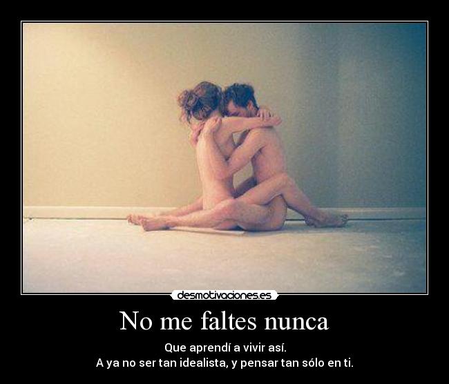 No me faltes nunca - Que aprendí a vivir así.
A ya no ser tan idealista, y pensar tan sólo en ti.