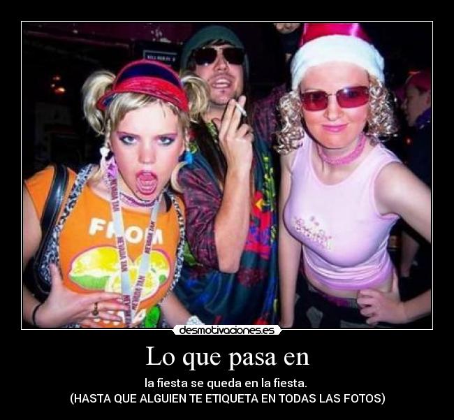 Lo que pasa en - la fiesta se queda en la fiesta.
(HASTA QUE ALGUIEN TE ETIQUETA EN TODAS LAS FOTOS)