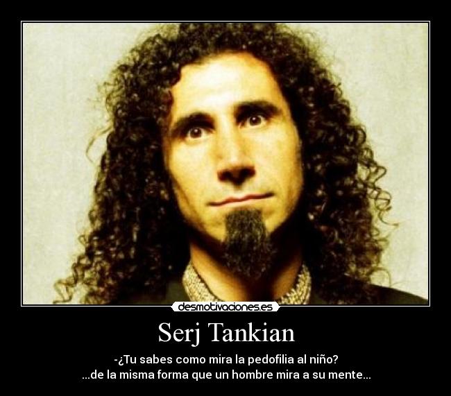 Serj Tankian - -¿Tu sabes como mira la pedofilia al niño?
...de la misma forma que un hombre mira a su mente...