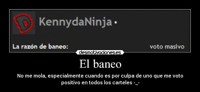 El baneo - No me mola, especialmente cuando es por culpa de uno que me voto
positivo en todos los carteles -_-