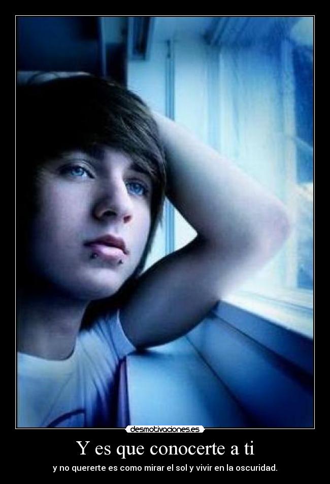 Y es que conocerte a ti - y no quererte es como mirar el sol y vivir en la oscuridad.