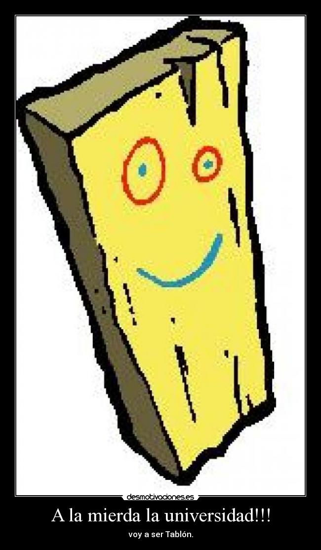A la mierda la universidad!!! - voy a ser Tablón.