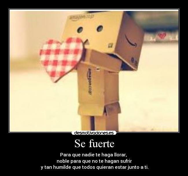 Se fuerte - Para que nadie te haga llorar, 
noble para que no te hagan sufrir
 y tan humilde que todos quieran estar junto a ti.