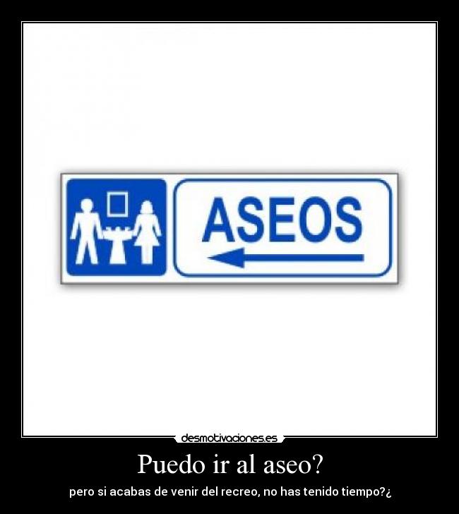 Puedo ir al aseo? - pero si acabas de venir del recreo, no has tenido tiempo?¿