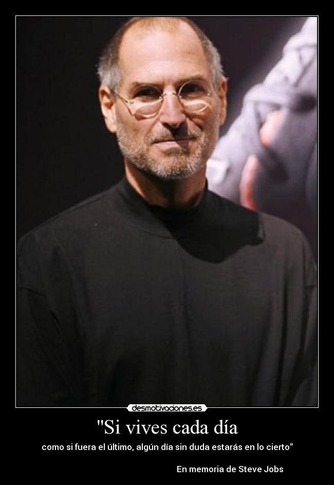 Si vives cada día - como si fuera el último, algún día sin duda estarás en lo cierto”
En memoria de Steve Jobs